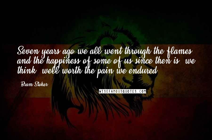 Bram Stoker Quotes: Seven years ago we all went through the flames; and the happiness of some of us since then is, we think, well worth the pain we endured ...