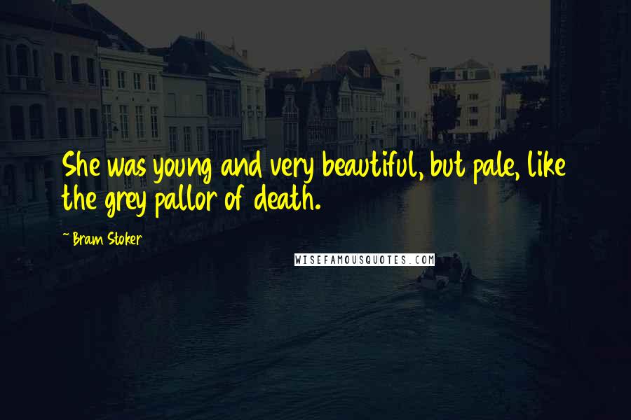 Bram Stoker Quotes: She was young and very beautiful, but pale, like the grey pallor of death.
