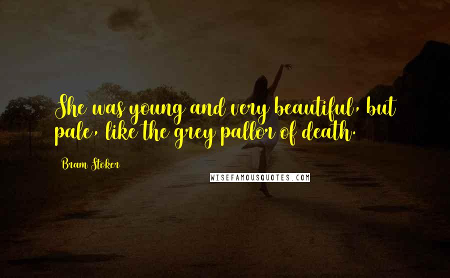 Bram Stoker Quotes: She was young and very beautiful, but pale, like the grey pallor of death.