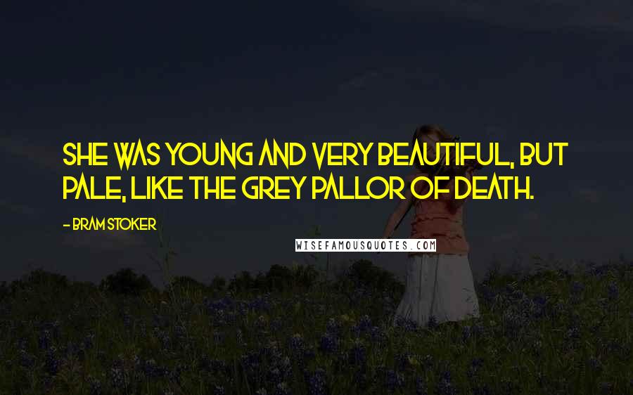 Bram Stoker Quotes: She was young and very beautiful, but pale, like the grey pallor of death.