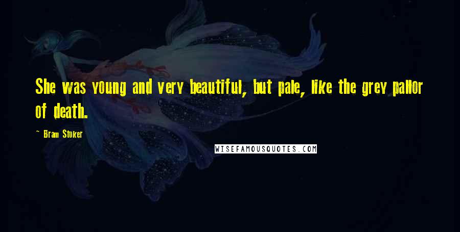 Bram Stoker Quotes: She was young and very beautiful, but pale, like the grey pallor of death.