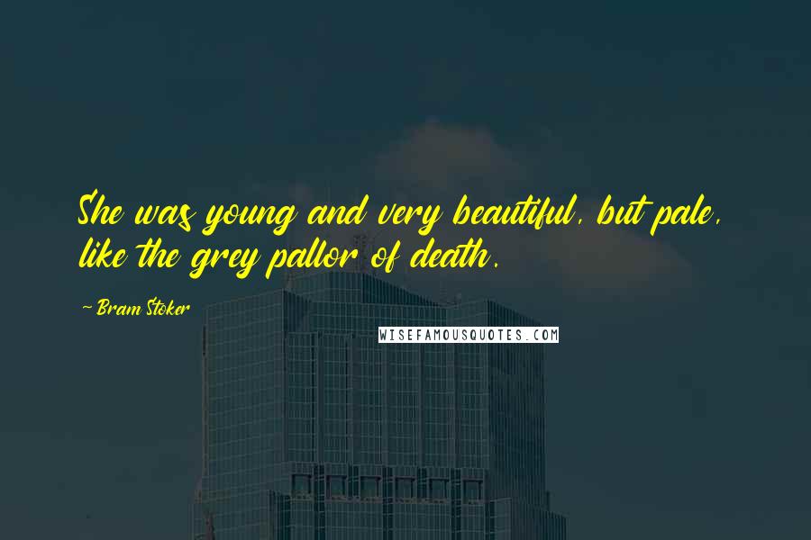 Bram Stoker Quotes: She was young and very beautiful, but pale, like the grey pallor of death.