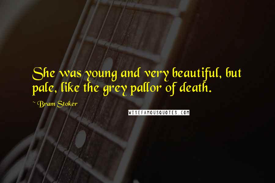 Bram Stoker Quotes: She was young and very beautiful, but pale, like the grey pallor of death.