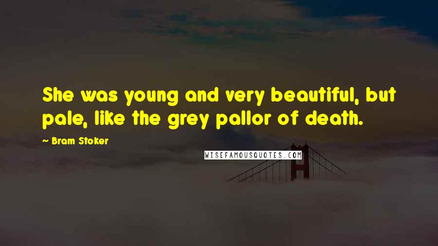 Bram Stoker Quotes: She was young and very beautiful, but pale, like the grey pallor of death.