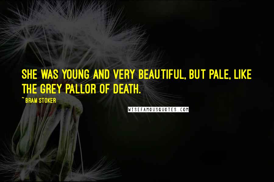 Bram Stoker Quotes: She was young and very beautiful, but pale, like the grey pallor of death.