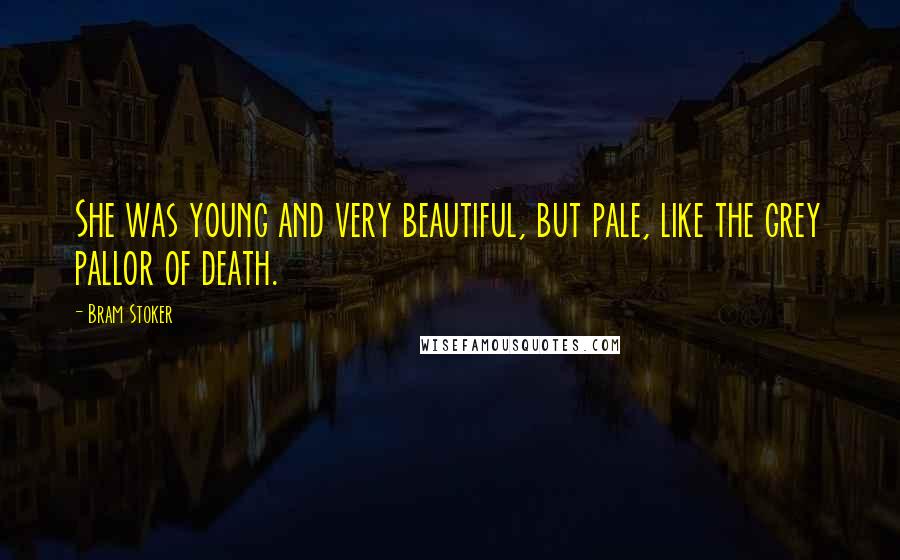 Bram Stoker Quotes: She was young and very beautiful, but pale, like the grey pallor of death.