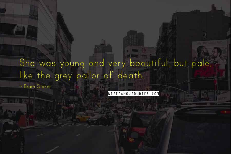 Bram Stoker Quotes: She was young and very beautiful, but pale, like the grey pallor of death.