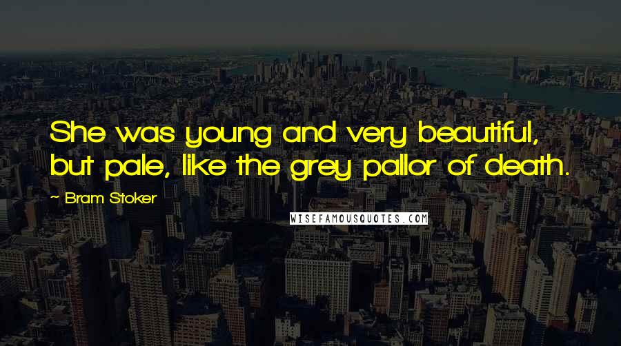 Bram Stoker Quotes: She was young and very beautiful, but pale, like the grey pallor of death.