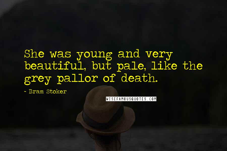 Bram Stoker Quotes: She was young and very beautiful, but pale, like the grey pallor of death.