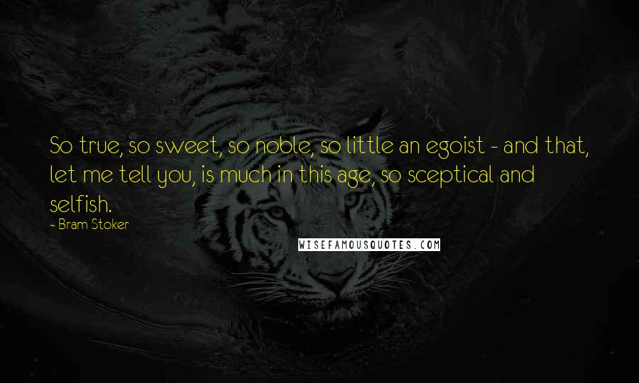 Bram Stoker Quotes: So true, so sweet, so noble, so little an egoist - and that, let me tell you, is much in this age, so sceptical and selfish.