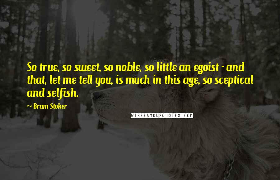 Bram Stoker Quotes: So true, so sweet, so noble, so little an egoist - and that, let me tell you, is much in this age, so sceptical and selfish.