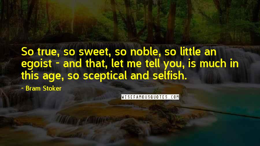 Bram Stoker Quotes: So true, so sweet, so noble, so little an egoist - and that, let me tell you, is much in this age, so sceptical and selfish.