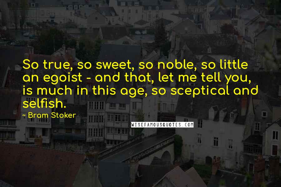 Bram Stoker Quotes: So true, so sweet, so noble, so little an egoist - and that, let me tell you, is much in this age, so sceptical and selfish.