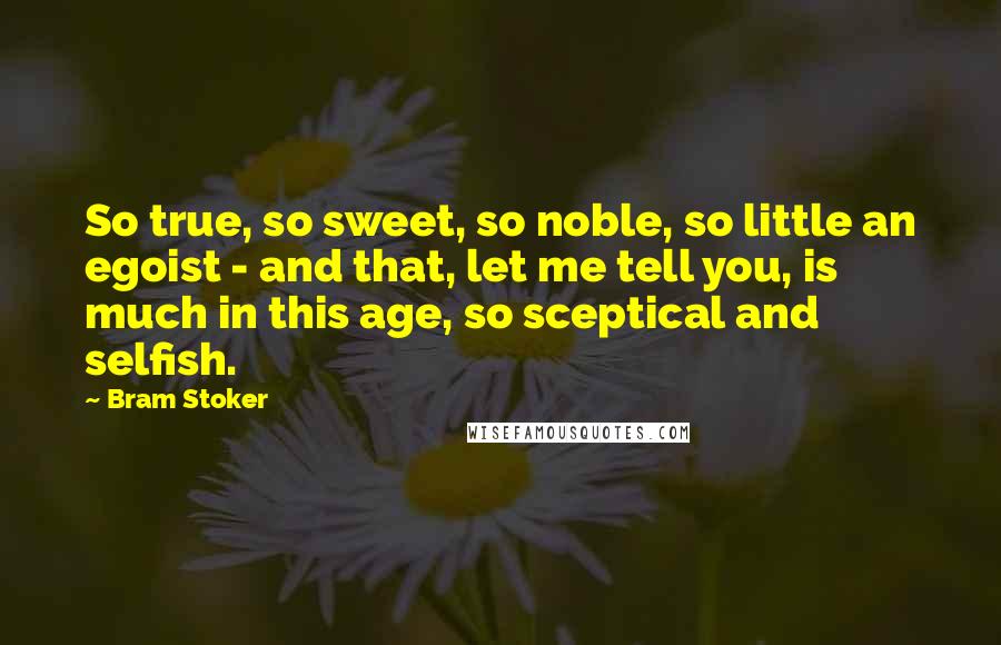 Bram Stoker Quotes: So true, so sweet, so noble, so little an egoist - and that, let me tell you, is much in this age, so sceptical and selfish.
