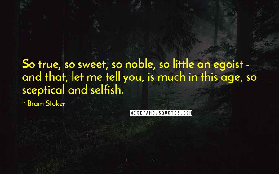Bram Stoker Quotes: So true, so sweet, so noble, so little an egoist - and that, let me tell you, is much in this age, so sceptical and selfish.