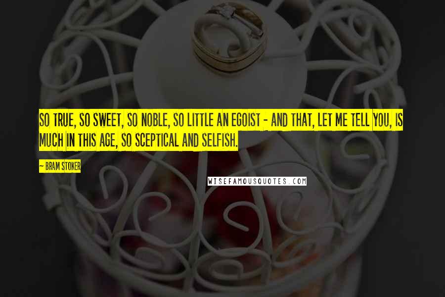 Bram Stoker Quotes: So true, so sweet, so noble, so little an egoist - and that, let me tell you, is much in this age, so sceptical and selfish.