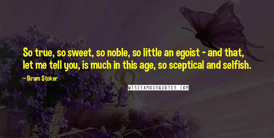 Bram Stoker Quotes: So true, so sweet, so noble, so little an egoist - and that, let me tell you, is much in this age, so sceptical and selfish.