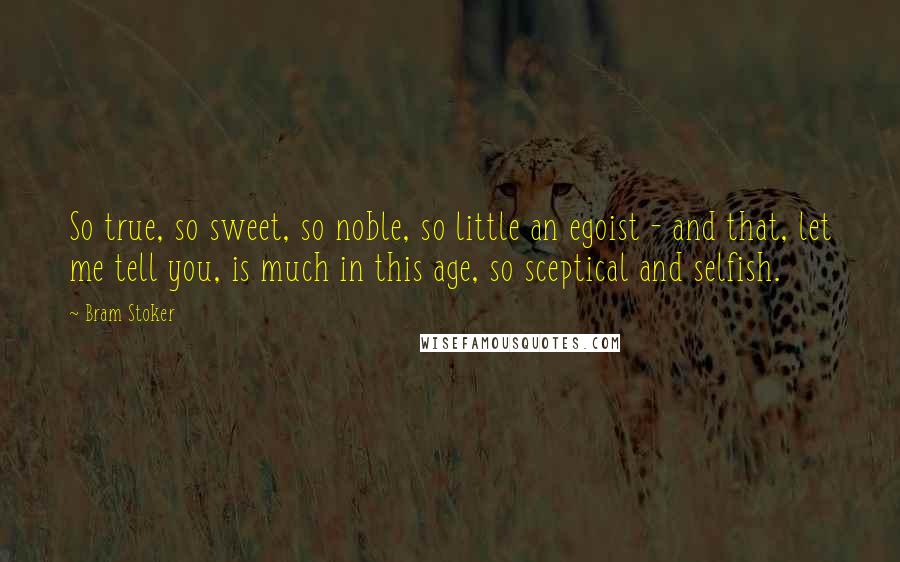 Bram Stoker Quotes: So true, so sweet, so noble, so little an egoist - and that, let me tell you, is much in this age, so sceptical and selfish.