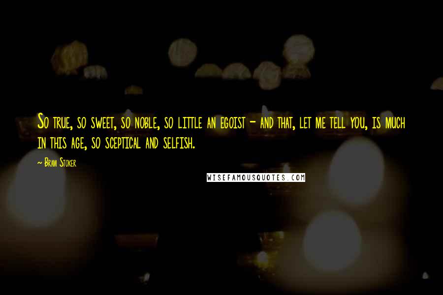 Bram Stoker Quotes: So true, so sweet, so noble, so little an egoist - and that, let me tell you, is much in this age, so sceptical and selfish.
