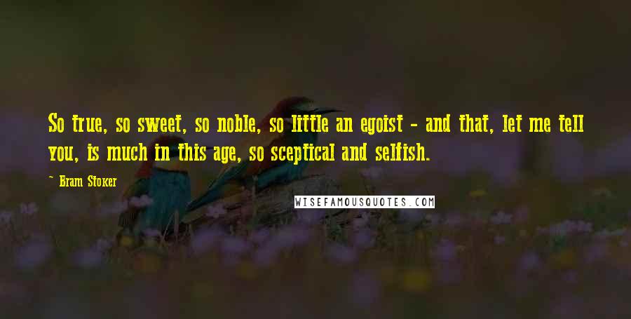 Bram Stoker Quotes: So true, so sweet, so noble, so little an egoist - and that, let me tell you, is much in this age, so sceptical and selfish.
