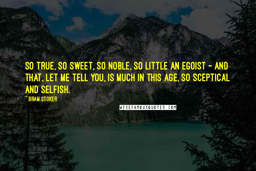 Bram Stoker Quotes: So true, so sweet, so noble, so little an egoist - and that, let me tell you, is much in this age, so sceptical and selfish.
