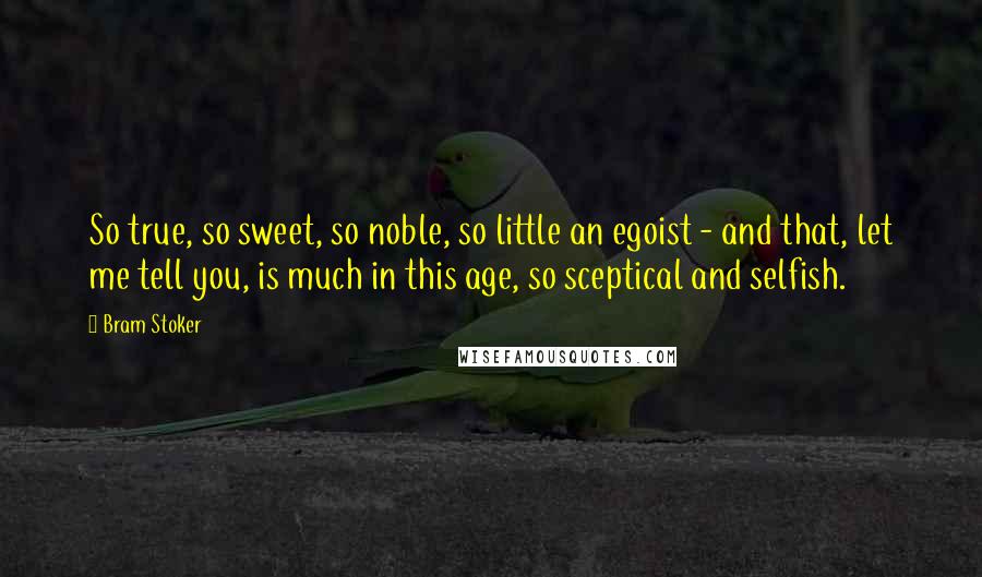 Bram Stoker Quotes: So true, so sweet, so noble, so little an egoist - and that, let me tell you, is much in this age, so sceptical and selfish.