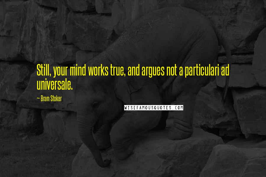 Bram Stoker Quotes: Still, your mind works true, and argues not a particulari ad universale.