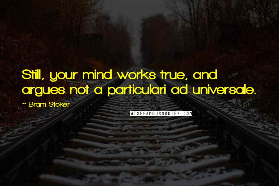 Bram Stoker Quotes: Still, your mind works true, and argues not a particulari ad universale.