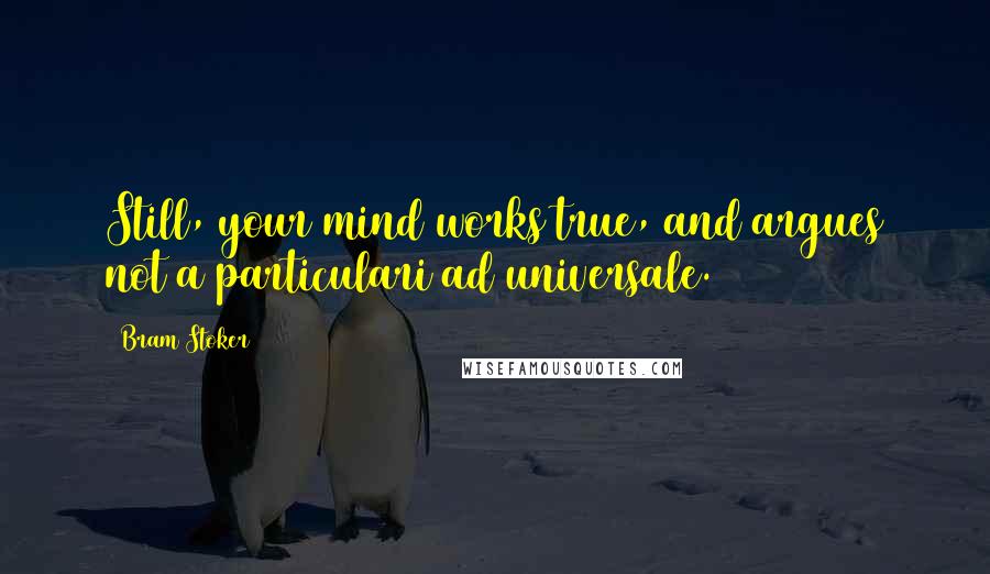 Bram Stoker Quotes: Still, your mind works true, and argues not a particulari ad universale.
