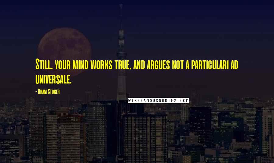 Bram Stoker Quotes: Still, your mind works true, and argues not a particulari ad universale.