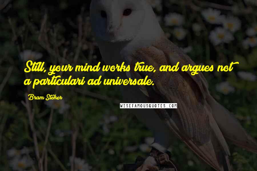 Bram Stoker Quotes: Still, your mind works true, and argues not a particulari ad universale.
