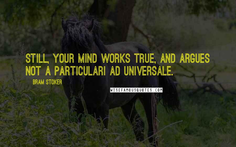 Bram Stoker Quotes: Still, your mind works true, and argues not a particulari ad universale.