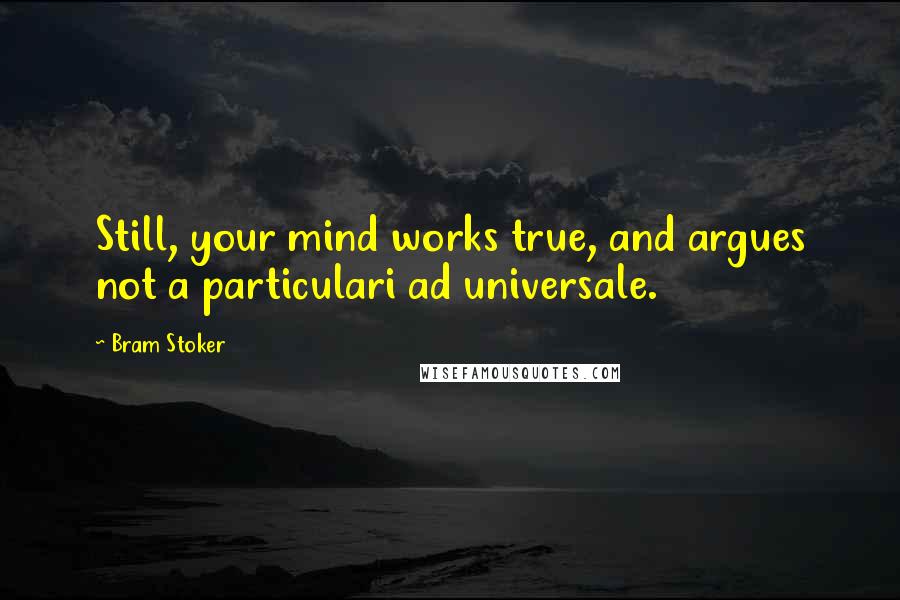 Bram Stoker Quotes: Still, your mind works true, and argues not a particulari ad universale.
