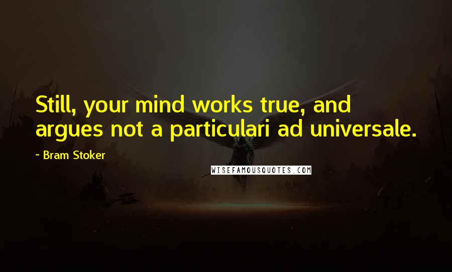 Bram Stoker Quotes: Still, your mind works true, and argues not a particulari ad universale.