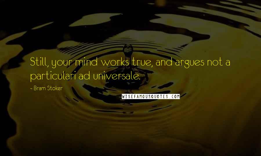 Bram Stoker Quotes: Still, your mind works true, and argues not a particulari ad universale.