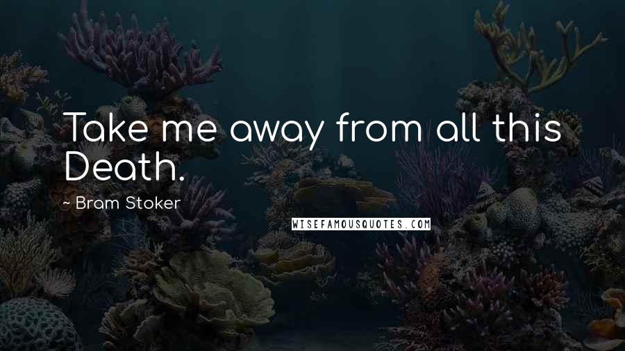 Bram Stoker Quotes: Take me away from all this Death.