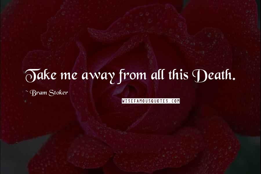 Bram Stoker Quotes: Take me away from all this Death.