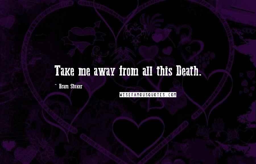 Bram Stoker Quotes: Take me away from all this Death.