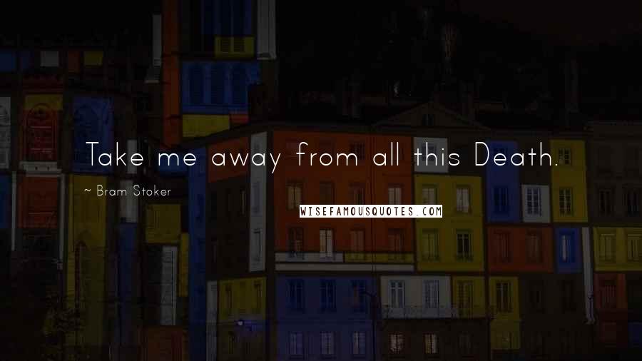 Bram Stoker Quotes: Take me away from all this Death.