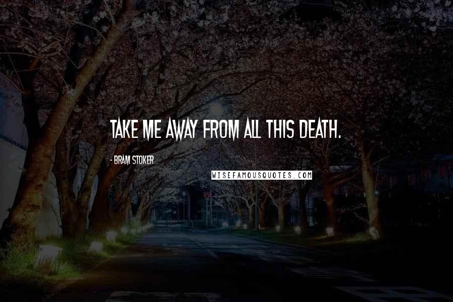 Bram Stoker Quotes: Take me away from all this Death.