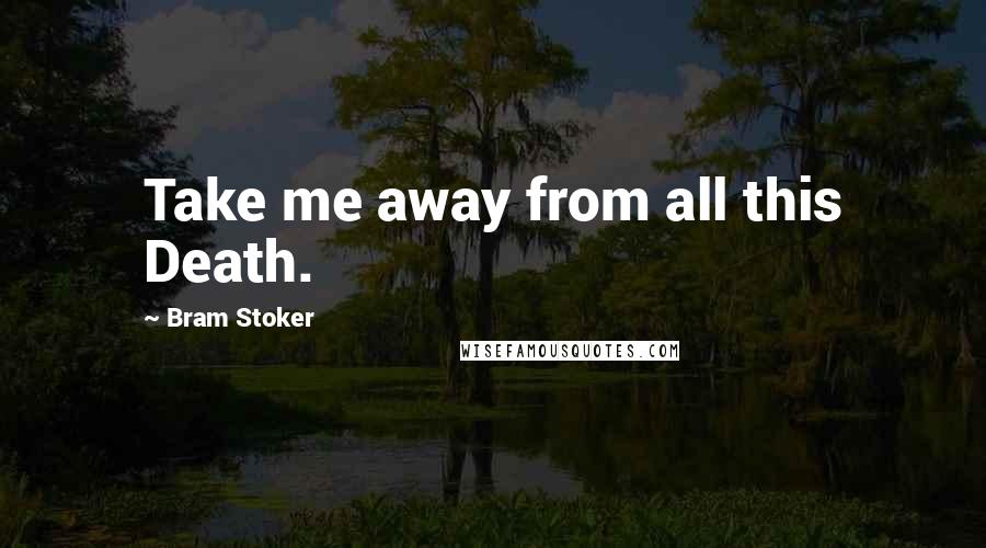 Bram Stoker Quotes: Take me away from all this Death.
