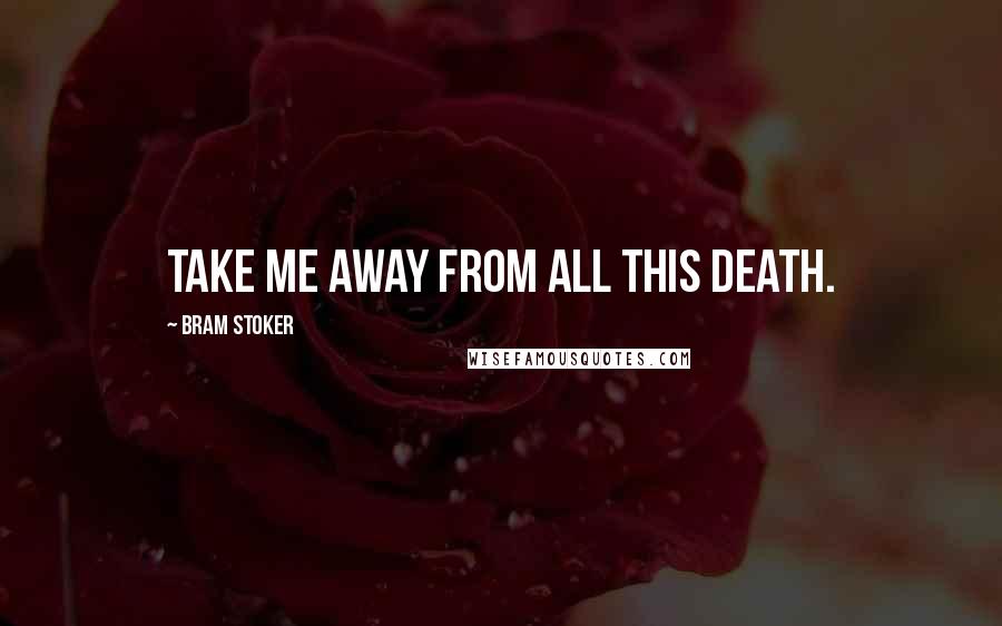 Bram Stoker Quotes: Take me away from all this Death.