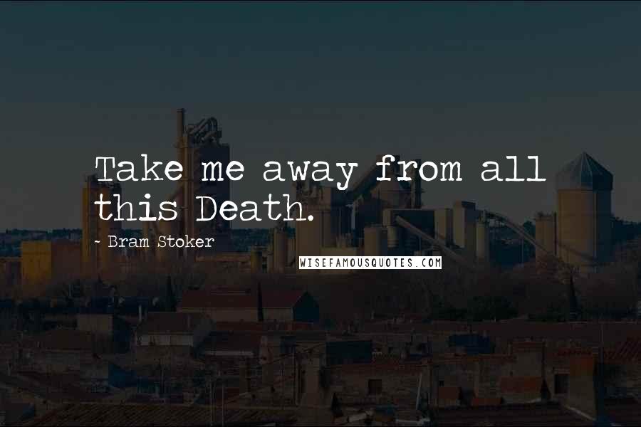 Bram Stoker Quotes: Take me away from all this Death.