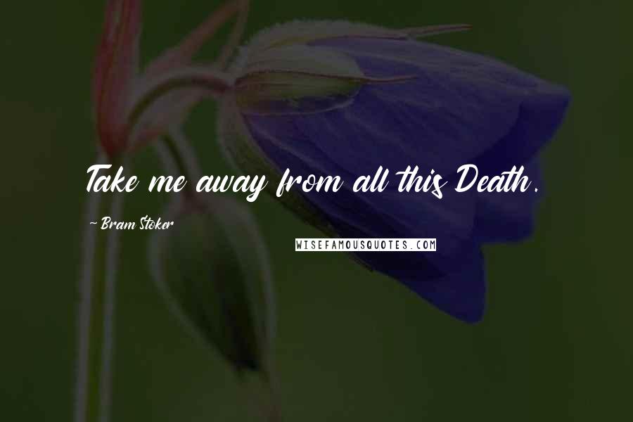 Bram Stoker Quotes: Take me away from all this Death.