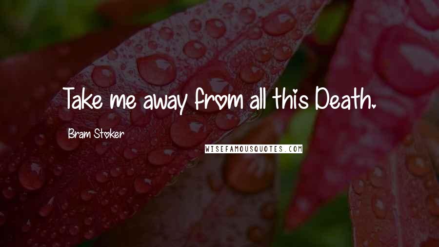 Bram Stoker Quotes: Take me away from all this Death.