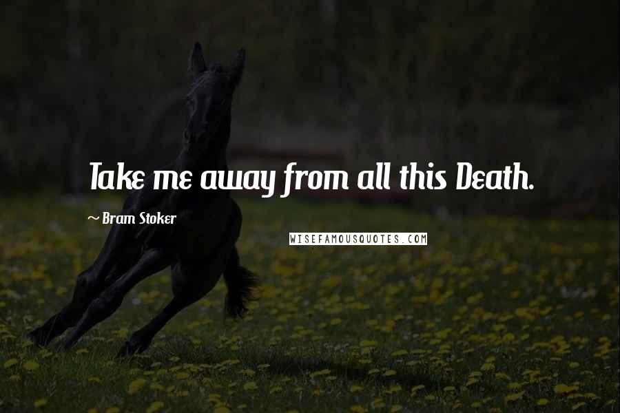 Bram Stoker Quotes: Take me away from all this Death.