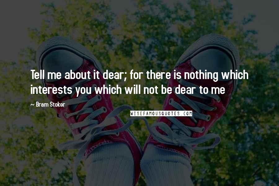 Bram Stoker Quotes: Tell me about it dear; for there is nothing which interests you which will not be dear to me