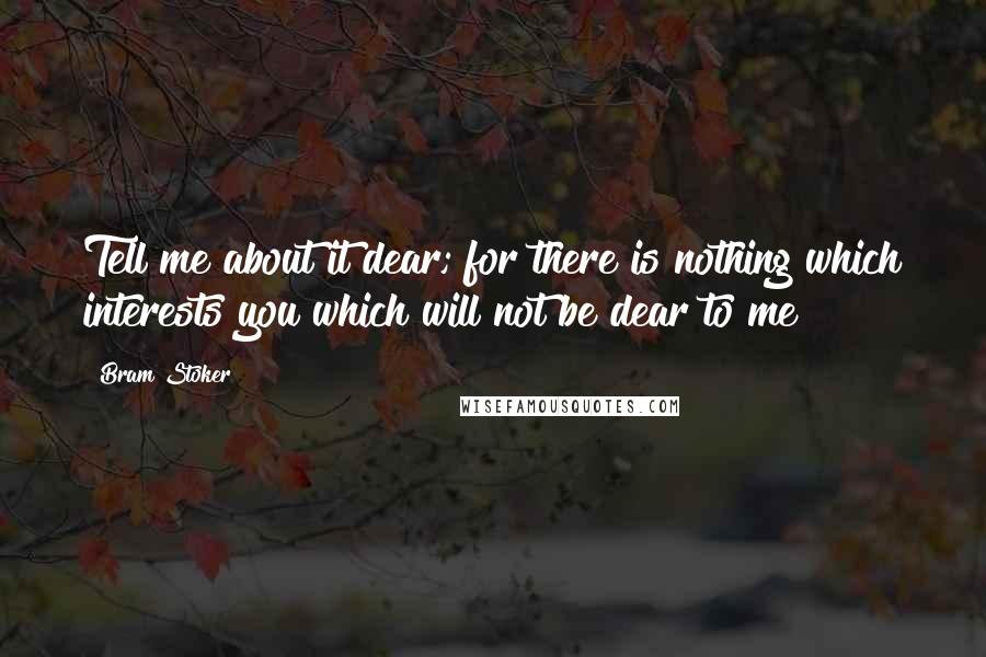 Bram Stoker Quotes: Tell me about it dear; for there is nothing which interests you which will not be dear to me