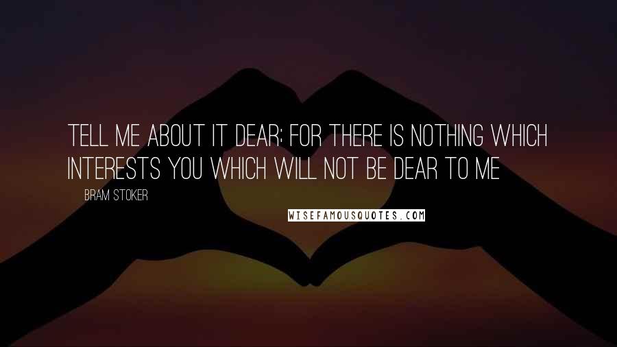 Bram Stoker Quotes: Tell me about it dear; for there is nothing which interests you which will not be dear to me