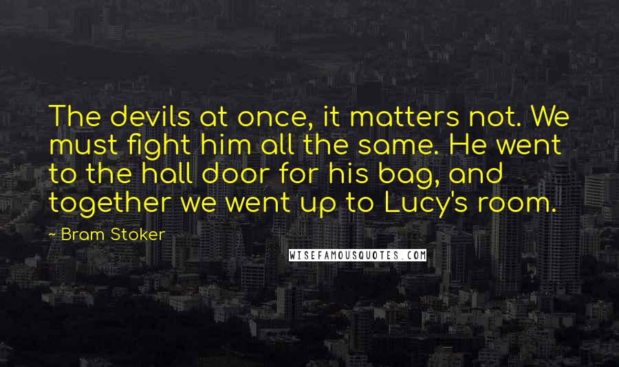 Bram Stoker Quotes: The devils at once, it matters not. We must fight him all the same. He went to the hall door for his bag, and together we went up to Lucy's room.